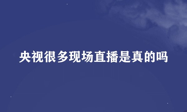 央视很多现场直播是真的吗