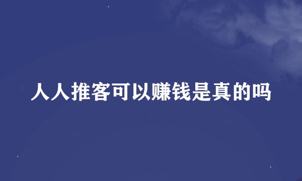 人人推客可以赚钱是真的吗