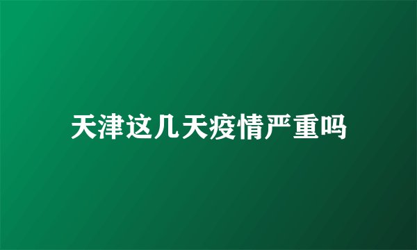 天津这几天疫情严重吗