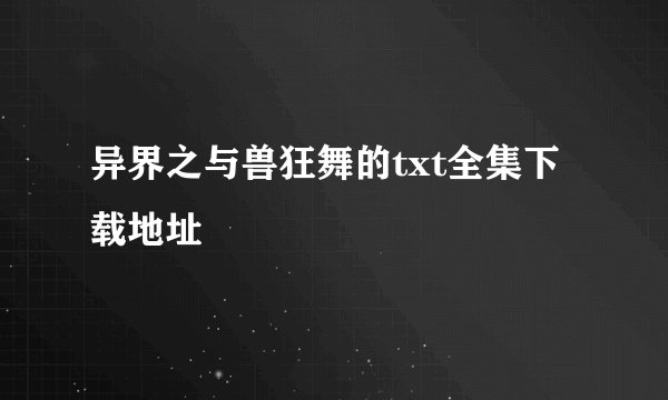 异界之与兽狂舞的txt全集下载地址