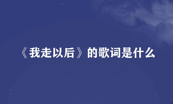 《我走以后》的歌词是什么