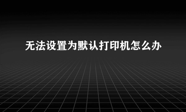 无法设置为默认打印机怎么办