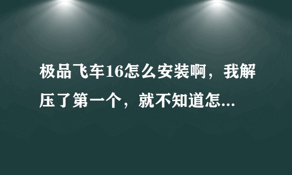 极品飞车16怎么安装啊，我解压了第一个，就不知道怎么搞了，我是不是，搞错了