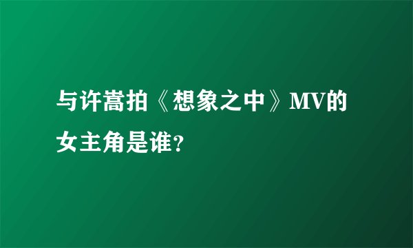 与许嵩拍《想象之中》MV的女主角是谁？