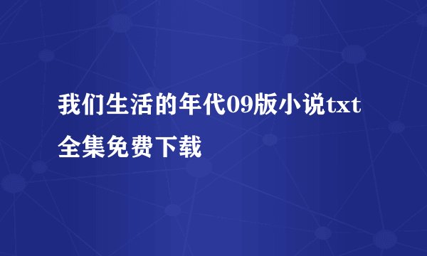 我们生活的年代09版小说txt全集免费下载