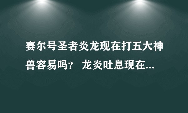 赛尔号圣者炎龙现在打五大神兽容易吗？ 龙炎吐息现在打五大神兽命中机率是多少？（两个问题）
