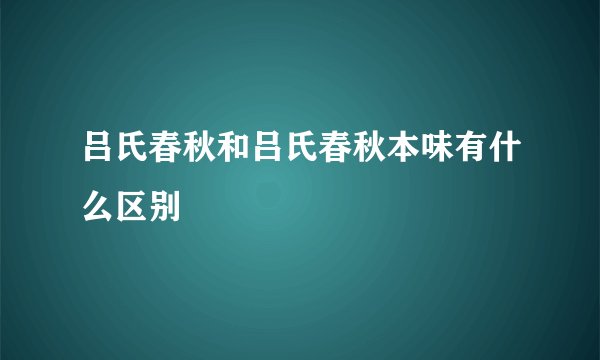 吕氏春秋和吕氏春秋本味有什么区别