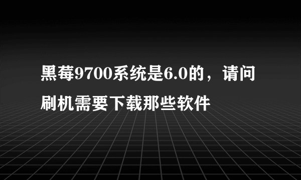 黑莓9700系统是6.0的，请问刷机需要下载那些软件