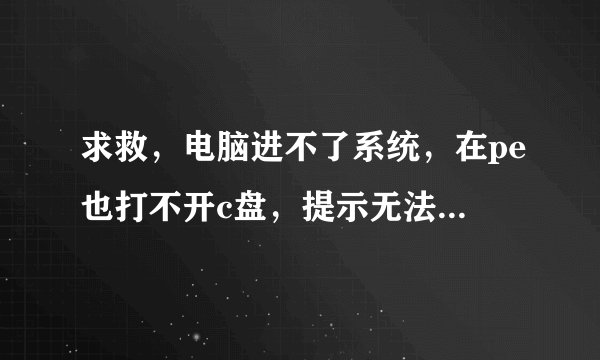 求救，电脑进不了系统，在pe也打不开c盘，提示无法访问c:\。文件或目录损坏且无法读取。求救求救