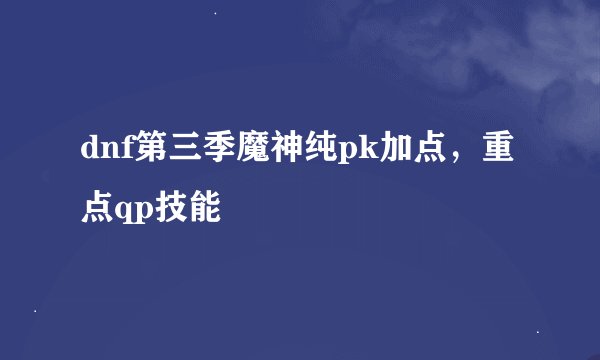 dnf第三季魔神纯pk加点，重点qp技能