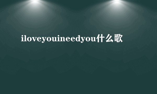 iloveyouineedyou什么歌