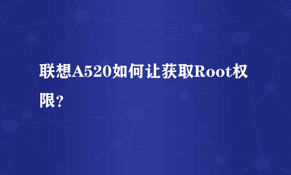 联想A520如何让获取Root权限？