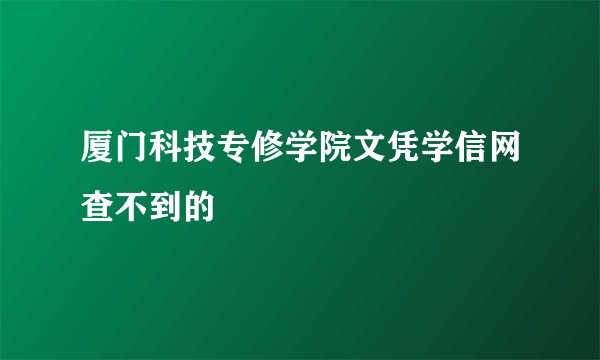 厦门科技专修学院文凭学信网查不到的