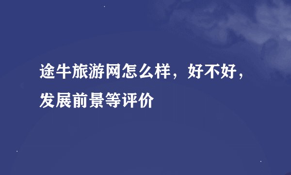 途牛旅游网怎么样，好不好，发展前景等评价