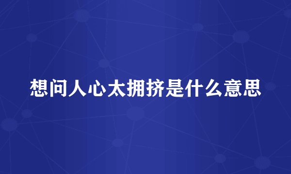 想问人心太拥挤是什么意思