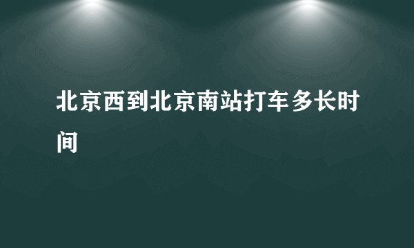 北京西到北京南站打车多长时间