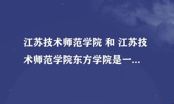 江苏技术师范学院 和 江苏技术师范学院东方学院是一个地方么？