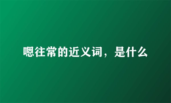 嗯往常的近义词，是什么