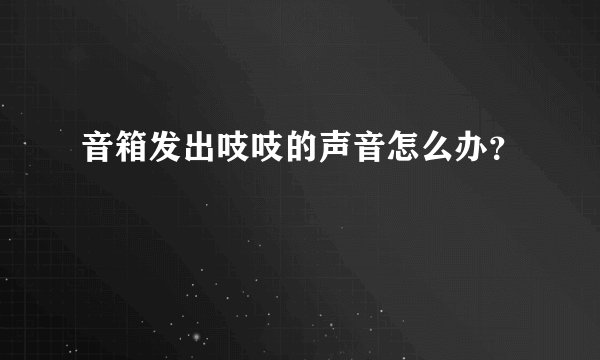音箱发出吱吱的声音怎么办？