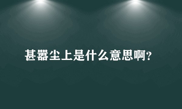 甚嚣尘上是什么意思啊？