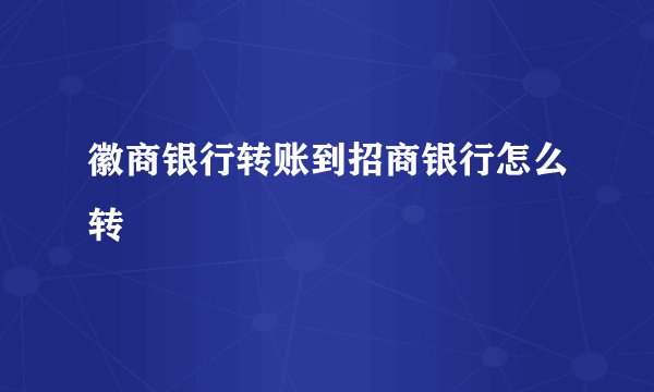 徽商银行转账到招商银行怎么转