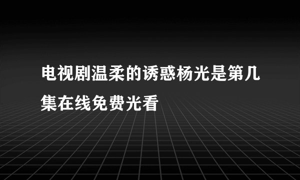 电视剧温柔的诱惑杨光是第几集在线免费光看