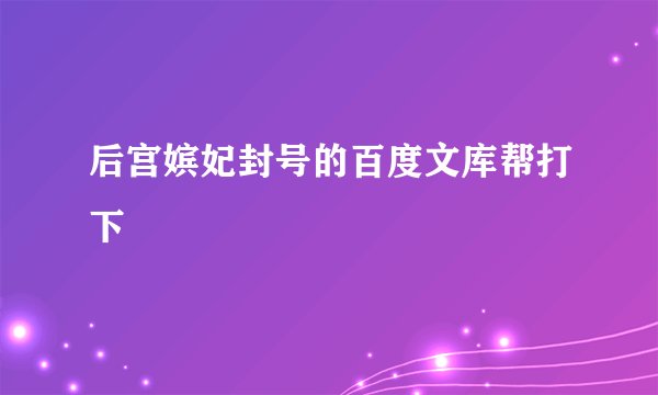后宫嫔妃封号的百度文库帮打下