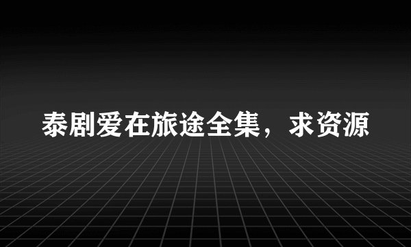 泰剧爱在旅途全集，求资源