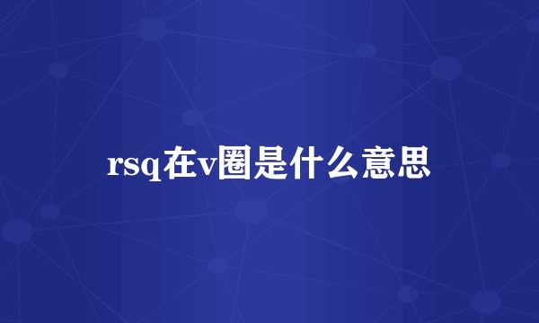 rsq在v圈是什么意思