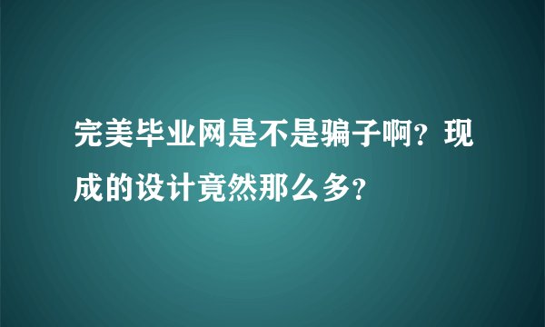 完美毕业网是不是骗子啊？现成的设计竟然那么多？