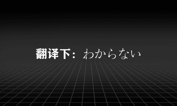 翻译下：わからない