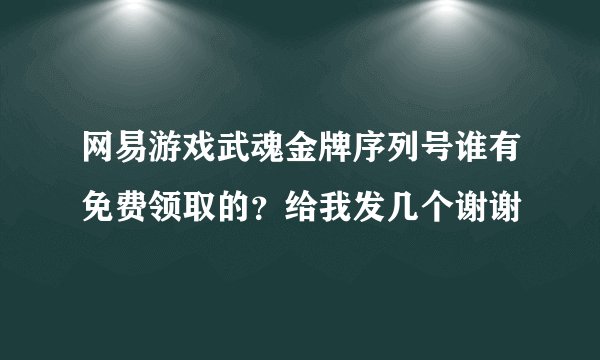 网易游戏武魂金牌序列号谁有免费领取的？给我发几个谢谢