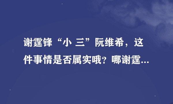 谢霆锋“小 三”阮维希，这件事情是否属实哦？哪谢霆锋是否真有其他小三？会是谁呢？