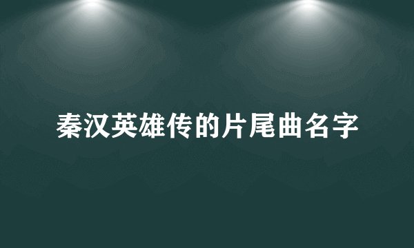 秦汉英雄传的片尾曲名字