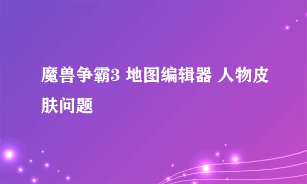 魔兽争霸3 地图编辑器 人物皮肤问题