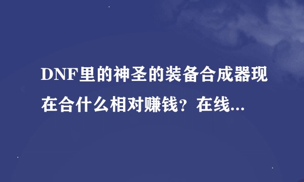 DNF里的神圣的装备合成器现在合什么相对赚钱？在线等！！！！！！
