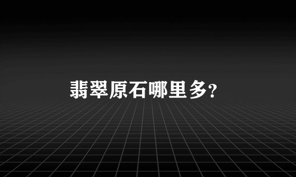 翡翠原石哪里多？