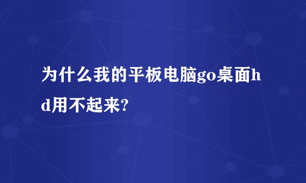 为什么我的平板电脑go桌面hd用不起来?