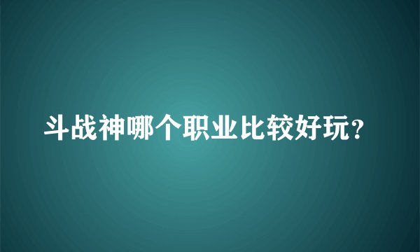 斗战神哪个职业比较好玩？
