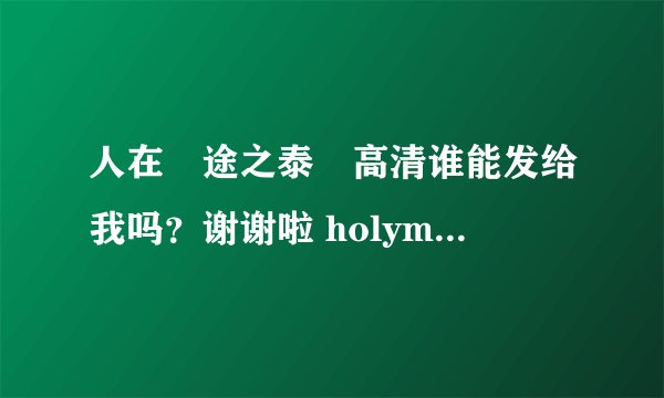 人在囧途之泰囧高清谁能发给我吗？谢谢啦 holymcfly@gmail.com 收到的话继续加分
