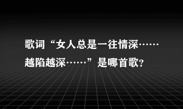 歌词“女人总是一往情深……越陷越深……”是哪首歌？