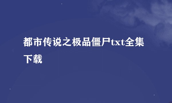 都市传说之极品僵尸txt全集下载