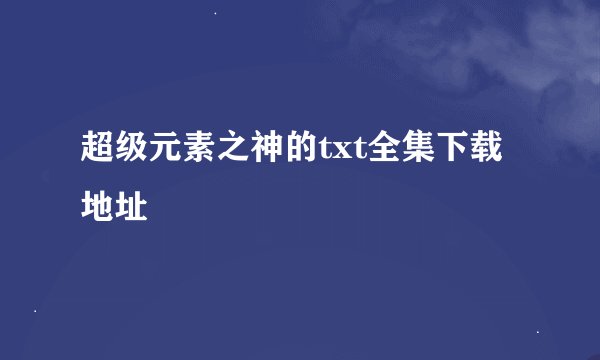 超级元素之神的txt全集下载地址