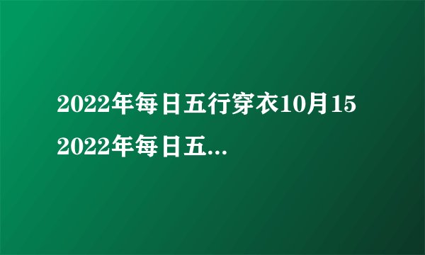 2022年每日五行穿衣10月15 2022年每日五行穿衣法