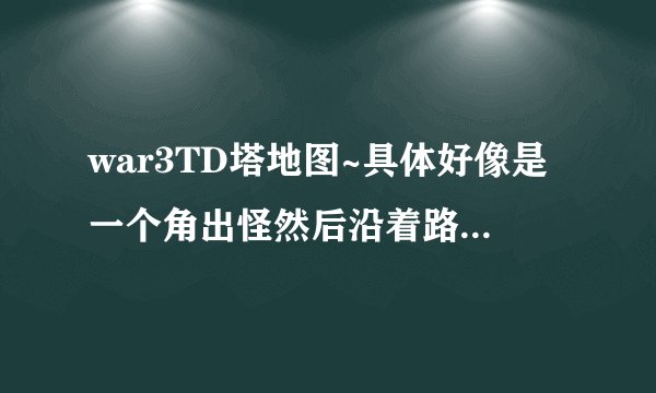 war3TD塔地图~具体好像是一个角出怪然后沿着路线走正方形~一圈一圈的缩小~像螺旋是式的··最后到地图中央