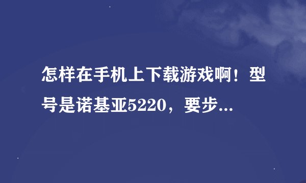 怎样在手机上下载游戏啊！型号是诺基亚5220，要步骤！！！！急急急急急急！