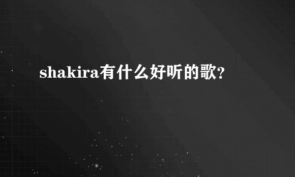 shakira有什么好听的歌？