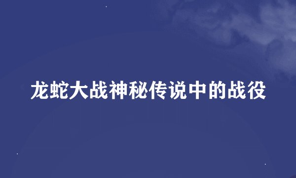 龙蛇大战神秘传说中的战役