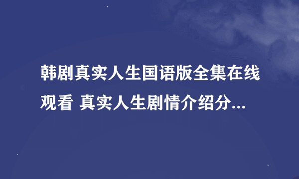 韩剧真实人生国语版全集在线观看 真实人生剧情介绍分集剧情介绍