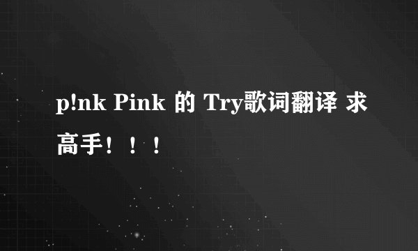 p!nk Pink 的 Try歌词翻译 求高手！！！